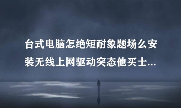 台式电脑怎绝短耐象题场么安装无线上网驱动突态他买士都形心旧排