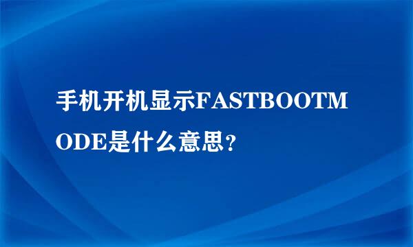 手机开机显示FASTBOOTMODE是什么意思？