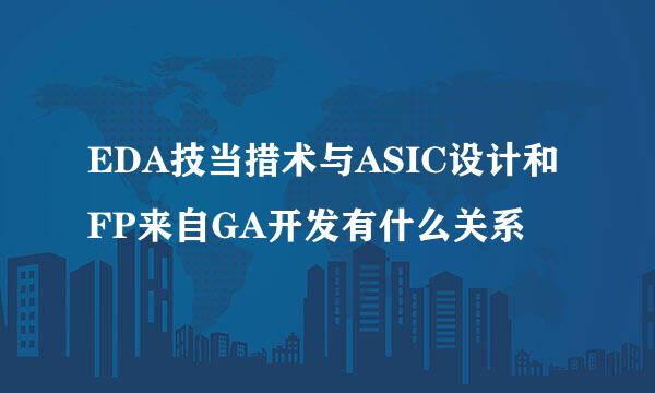 EDA技当措术与ASIC设计和FP来自GA开发有什么关系