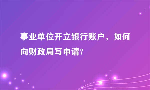 事业单位开立银行账户，如何向财政局写申请?