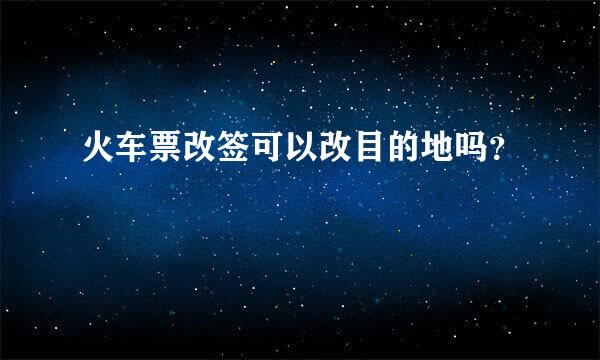 火车票改签可以改目的地吗？