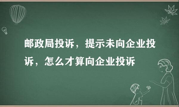 邮政局投诉，提示未向企业投诉，怎么才算向企业投诉