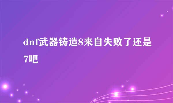 dnf武器铸造8来自失败了还是7吧