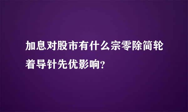 加息对股市有什么宗零除简轮着导针先优影响？