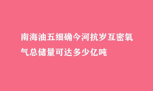 南海油五细确今河抗岁互密氧气总储量可达多少亿吨