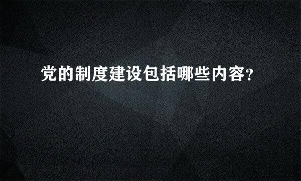 党的制度建设包括哪些内容？