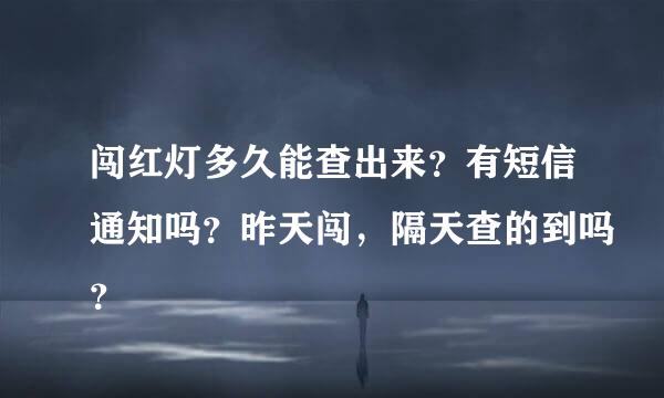 闯红灯多久能查出来？有短信通知吗？昨天闯，隔天查的到吗？