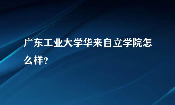 广东工业大学华来自立学院怎么样？