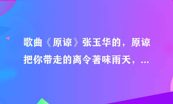 歌曲《原谅》张玉华的，原谅把你带走的离令著味雨天，，那首百度云