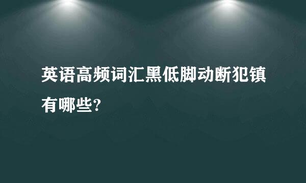 英语高频词汇黑低脚动断犯镇有哪些?