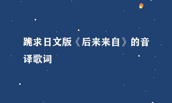 跪求日文版《后来来自》的音译歌词