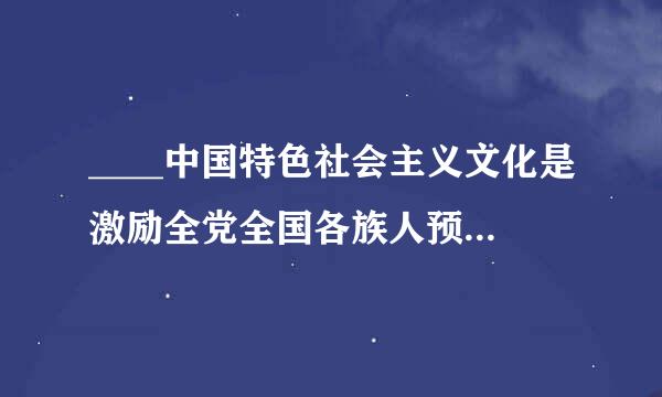 ____中国特色社会主义文化是激励全党全国各族人预振庆依收处稳民奋勇前进的强大精神力量。