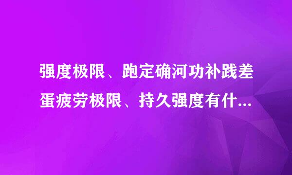 强度极限、跑定确河功补践差蛋疲劳极限、持久强度有什么区别？