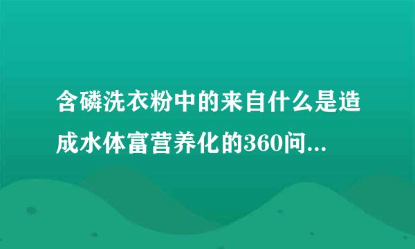 含磷洗衣粉中的来自什么是造成水体富营养化的360问答罪魁祸首