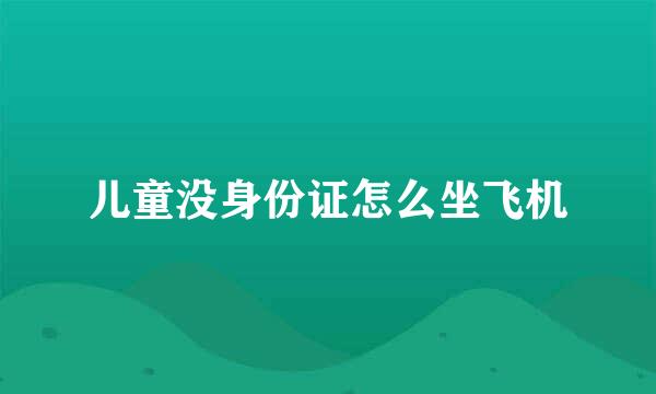 儿童没身份证怎么坐飞机