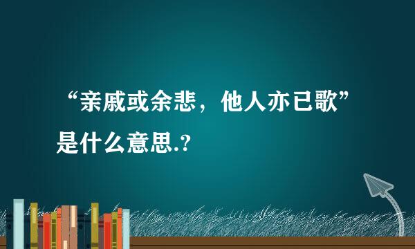 “亲戚或余悲，他人亦已歌”是什么意思.?