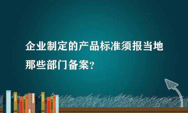 企业制定的产品标准须报当地那些部门备案？