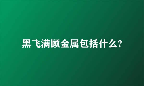 黑飞满顾金属包括什么?