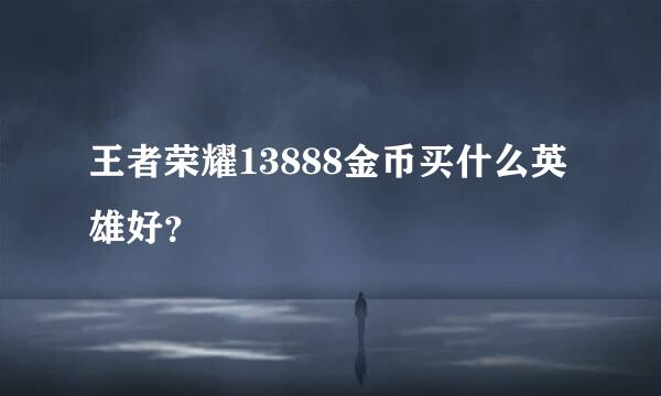 王者荣耀13888金币买什么英雄好？