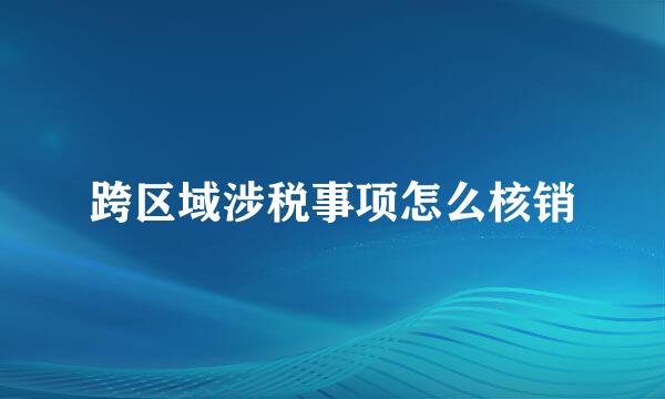 跨区域涉税事项怎么核销