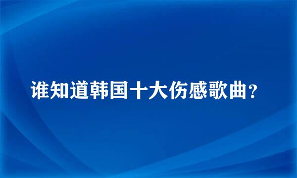 谁知道韩国十大伤感歌曲？