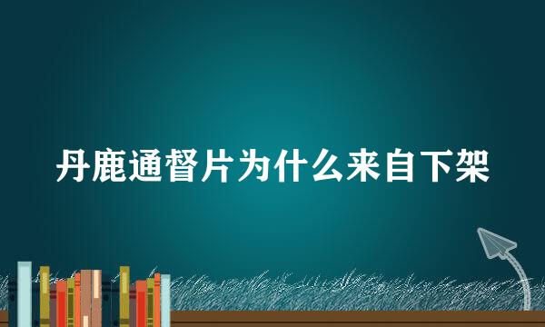 丹鹿通督片为什么来自下架