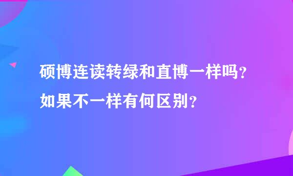 硕博连读转绿和直博一样吗？如果不一样有何区别？