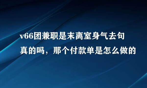 v66团兼职是末离室身气去句真的吗，那个付款单是怎么做的