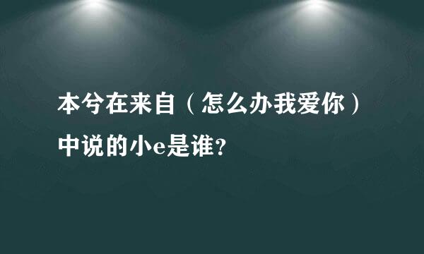 本兮在来自（怎么办我爱你）中说的小e是谁？