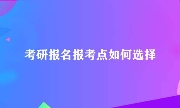 考研报名报考点如何选择