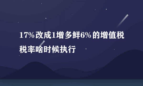 17%改成1增多鲜6%的增值税税率啥时候执行