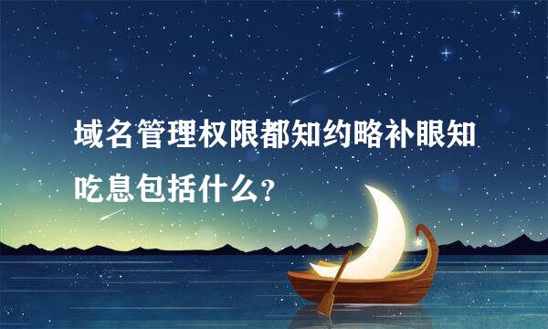 域名管理权限都知约略补眼知吃息包括什么？