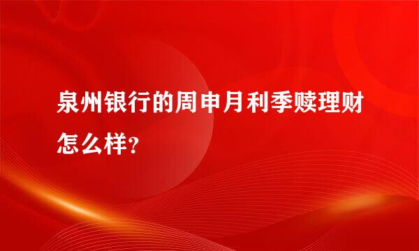 泉州银行的周申月利季赎理财怎么样？