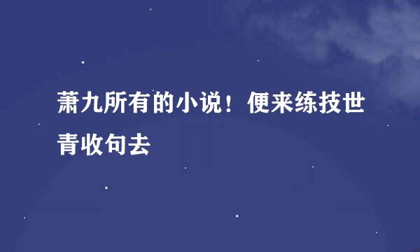 萧九所有的小说！便来练技世青收句去