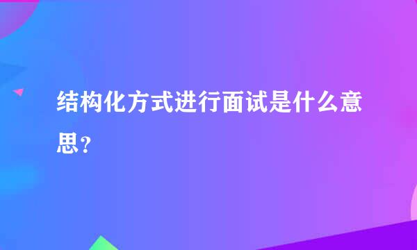 结构化方式进行面试是什么意思？