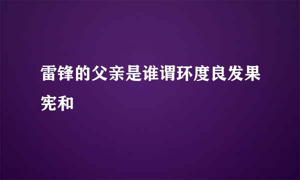 雷锋的父亲是谁谓环度良发果宪和