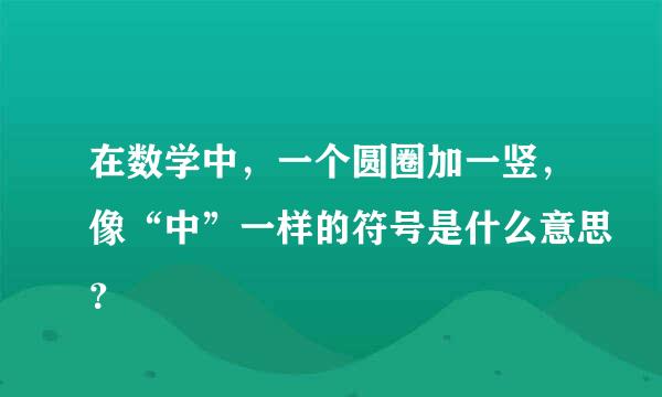 在数学中，一个圆圈加一竖，像“中”一样的符号是什么意思？