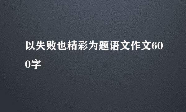 以失败也精彩为题语文作文600字