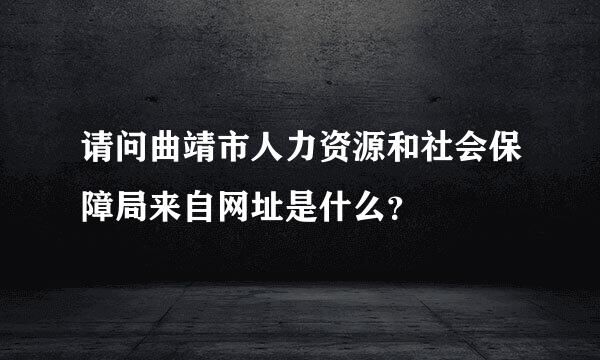 请问曲靖市人力资源和社会保障局来自网址是什么？