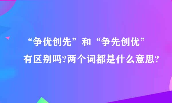 “争优创先”和“争先创优”有区别吗?两个词都是什么意思?