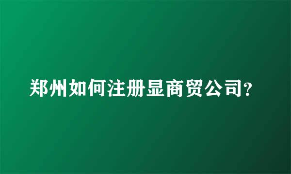 郑州如何注册显商贸公司？