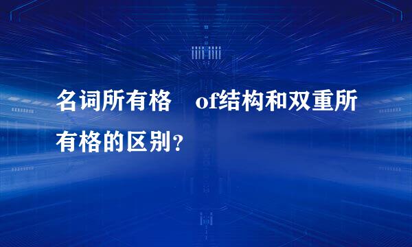 名词所有格 of结构和双重所有格的区别？