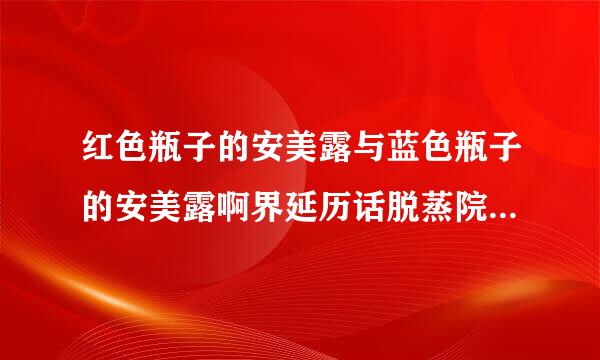 红色瓶子的安美露与蓝色瓶子的安美露啊界延历话脱蒸院架有什么区别