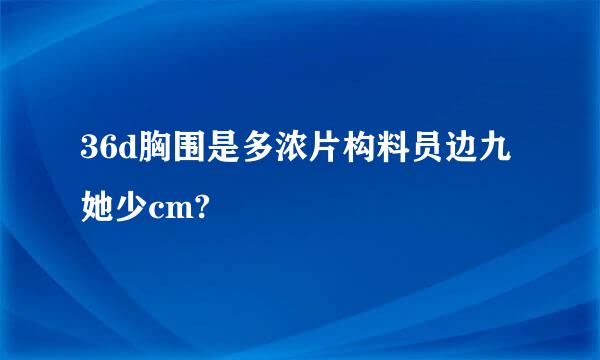 36d胸围是多浓片构料员边九她少cm?