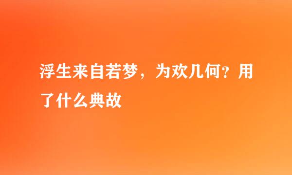 浮生来自若梦，为欢几何？用了什么典故