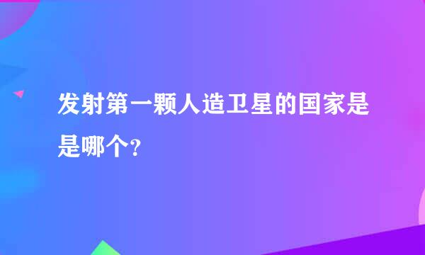 发射第一颗人造卫星的国家是是哪个？