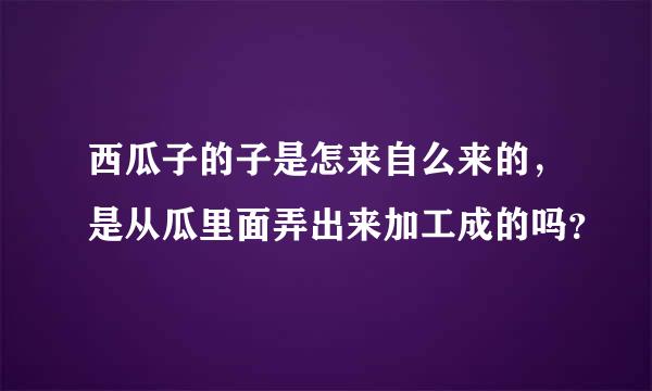 西瓜子的子是怎来自么来的，是从瓜里面弄出来加工成的吗？