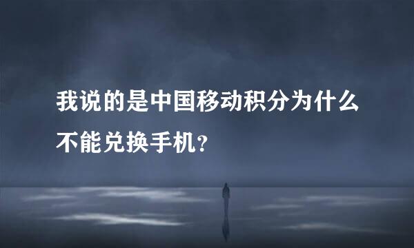 我说的是中国移动积分为什么不能兑换手机？