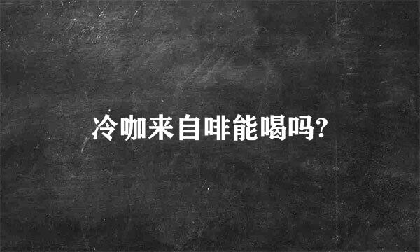 冷咖来自啡能喝吗?