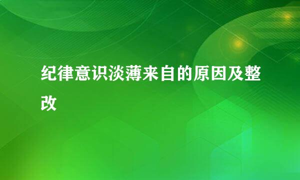 纪律意识淡薄来自的原因及整改